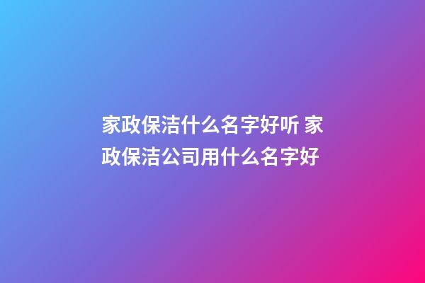 家政保洁什么名字好听 家政保洁公司用什么名字好